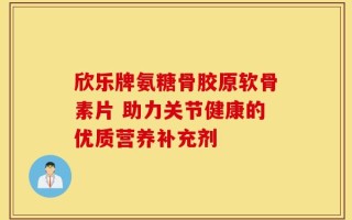 欣乐牌氨糖骨胶原软骨素片 助力关节健康的优质营养补充剂