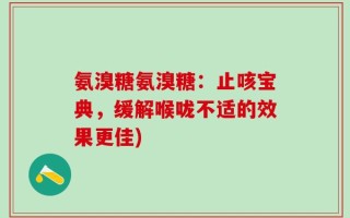 氨溴糖氨溴糖：止咳宝典，缓解喉咙不适的效果更佳)