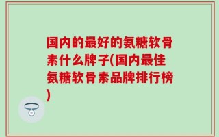 国内的最好的氨糖软骨素什么牌子(国内最佳氨糖软骨素品牌排行榜)