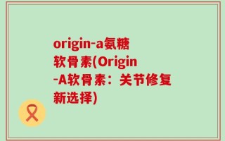 origin-a氨糖软骨素(Origin-A软骨素：关节修复新选择)