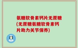 氨糖软骨素钙片无蔗糖(无蔗糖氨糖软骨素钙片助力关节保养)