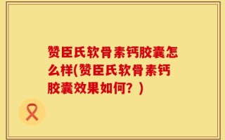 赞臣氏软骨素钙胶囊怎么样(赞臣氏软骨素钙胶囊效果如何？)