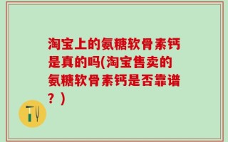 淘宝上的氨糖软骨素钙是真的吗(淘宝售卖的氨糖软骨素钙是否靠谱？)