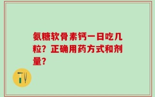 氨糖软骨素钙一日吃几粒？正确用药方式和剂量？