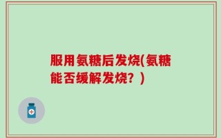服用氨糖后发烧(氨糖能否缓解发烧？)