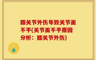 膝关节外伤导致关节面不平(关节面不平原因分析：膝关节外伤)