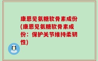 康恩见氨糖软骨素成份(康恩见氨糖软骨素成份：保护关节维持柔韧性)