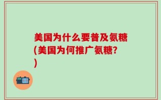 美国为什么要普及氨糖(美国为何推广氨糖？)