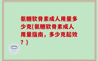 氨糖软骨素成人用量多少克(氨糖软骨素成人用量指南，多少克起效？)