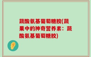 蔬酸氨基葡萄糖胶(蔬果中的神奇营养素：蔬酸氨基葡萄糖胶)