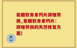 氨糖软骨素钙片颈椎劳损_氨糖软骨素钙片：颈椎劳损的天然修复方案)