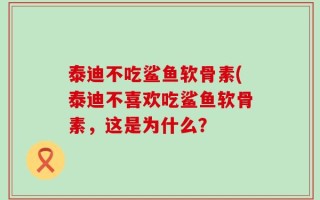 泰迪不吃鲨鱼软骨素(泰迪不喜欢吃鲨鱼软骨素，这是为什么？