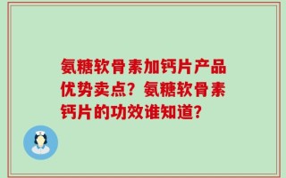 氨糖软骨素加钙片产品优势卖点？氨糖软骨素钙片的功效谁知道？