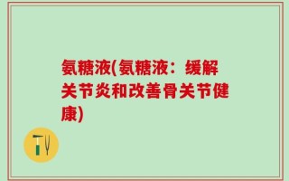 氨糖液(氨糖液：缓解关节炎和改善骨关节健康)