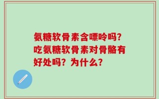 氨糖软骨素含嘌呤吗？吃氨糖软骨素对骨骼有好处吗？为什么？