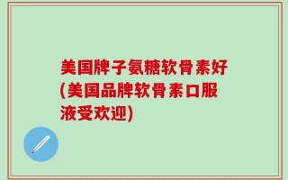 美国牌子氨糖软骨素好(美国品牌软骨素口服液受欢迎)