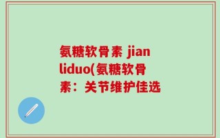 氨糖软骨素 jianliduo(氨糖软骨素：关节维护佳选