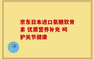 京东日本进口氨糖软骨素 优质营养补充 呵护关节健康