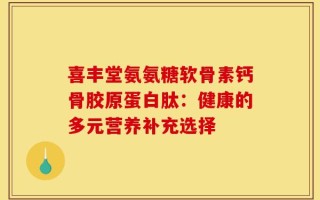 喜丰堂氨氨糖软骨素钙骨胶原蛋白肽：健康的多元营养补充选择
