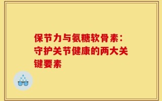 保节力与氨糖软骨素：守护关节健康的两大关键要素