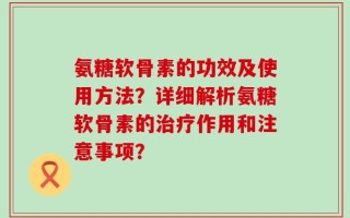 氨糖软骨素的功效及使用方法？详细解析氨糖软骨素的治疗作用和注意事项？