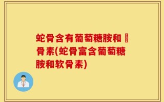 蛇骨含有葡萄糖胺和軟骨素(蛇骨富含葡萄糖胺和软骨素)