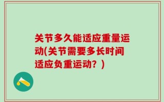 关节多久能适应重量运动(关节需要多长时间适应负重运动？)