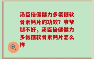 汤臣倍健健力多氨糖软骨素钙片的功效？爷爷腿不好，汤臣倍健健力多氨糖软骨素钙片怎么样