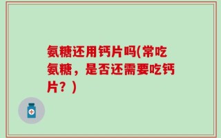 氨糖还用钙片吗(常吃氨糖，是否还需要吃钙片？)