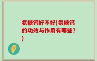 氨糖钙好不好(氨糖钙的功效与作用有哪些？)