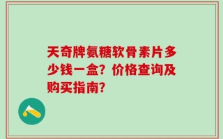 天奇牌氨糖软骨素片多少钱一盒？价格查询及购买指南？
