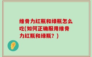 维骨力红瓶和绿瓶怎么吃(如何正确服用维骨力红瓶和绿瓶？)