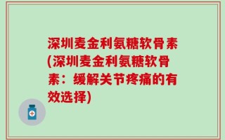 深圳麦金利氨糖软骨素(深圳麦金利氨糖软骨素：缓解关节疼痛的有效选择)