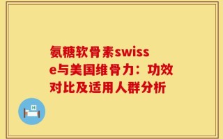 氨糖软骨素swisse与美国维骨力：功效对比及适用人群分析