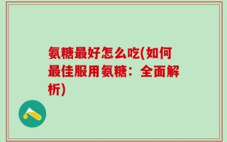 氨糖最好怎么吃(如何最佳服用氨糖：全面解析)