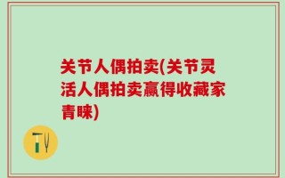关节人偶拍卖(关节灵活人偶拍卖赢得收藏家青睐)