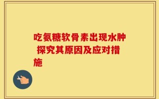 吃氨糖软骨素出现水肿 探究其原因及应对措施