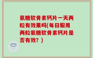 氨糖软骨素钙片一天两粒有效果吗(每日服用两粒氨糖软骨素钙片是否有效？)