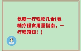 氨糖一疗程吃几合(氨糖疗程食用量指南，一疗程须知！)