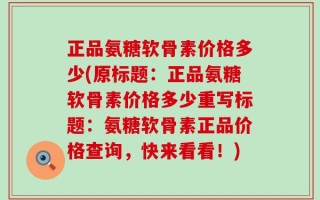 正品氨糖软骨素价格多少(原标题：正品氨糖软骨素价格多少重写标题：氨糖软骨素正品价格查询，快来看看！)