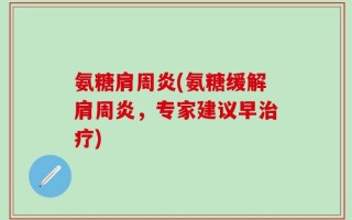 氨糖肩周炎(氨糖缓解肩周炎，专家建议早治疗)