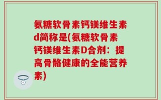 氨糖软骨素钙镁维生素d简称是(氨糖软骨素钙镁维生素D合剂：提高骨骼健康的全能营养素)
