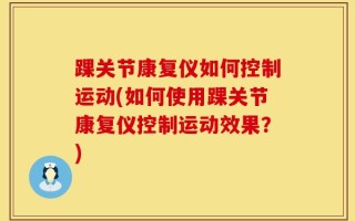 踝关节康复仪如何控制运动(如何使用踝关节康复仪控制运动效果？)