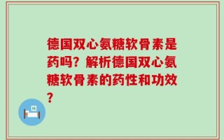 德国双心氨糖软骨素是药吗？解析德国双心氨糖软骨素的药性和功效？