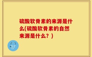 硫酸软骨素的来源是什么(硫酸软骨素的自然来源是什么？)
