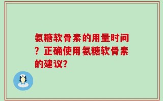 氨糖软骨素的用量时间？正确使用氨糖软骨素的建议？
