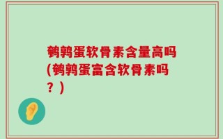 鹌鹑蛋软骨素含量高吗(鹌鹑蛋富含软骨素吗？)