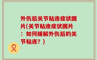 外伤后关节粘连症状图片(关节粘连症状图片：如何缓解外伤后的关节粘连？)