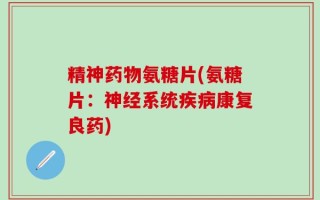 精神药物氨糖片(氨糖片：神经系统疾病康复良药)