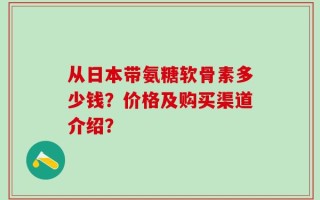 从日本带氨糖软骨素多少钱？价格及购买渠道介绍？